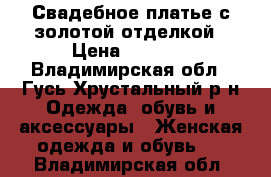 Свадебное платье с золотой отделкой › Цена ­ 5 000 - Владимирская обл., Гусь-Хрустальный р-н Одежда, обувь и аксессуары » Женская одежда и обувь   . Владимирская обл.